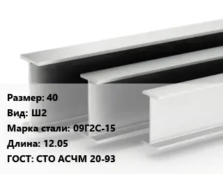 Двутавровая балка 40 Ш2 09Г2С-15 L=12.05 ГОСТ: СТО АСЧМ 20-93
